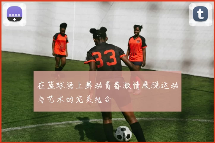 在篮球场上舞动青春激情展现运动与艺术的完美结合