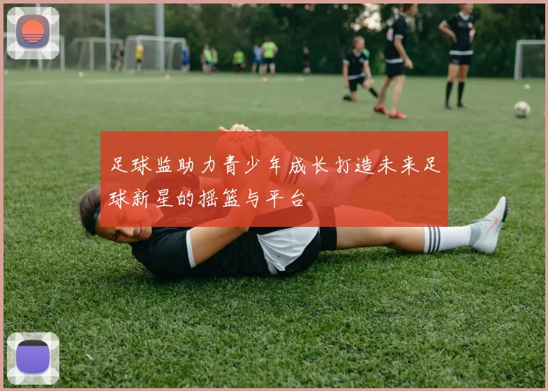 足球监助力青少年成长打造未来足球新星的摇篮与平台