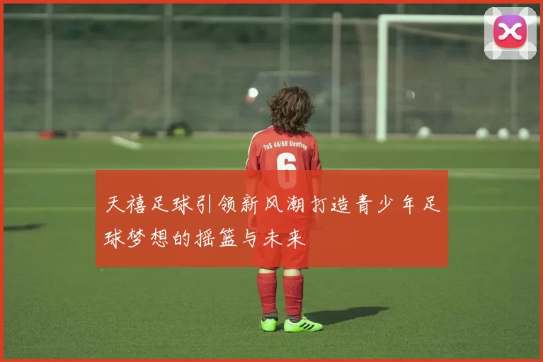 天禧足球引领新风潮打造青少年足球梦想的摇篮与未来