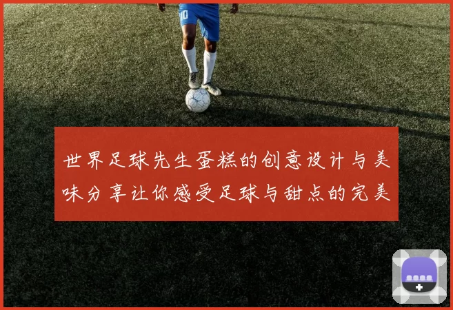 世界足球先生蛋糕的创意设计与美味分享让你感受足球与甜点的完美结合