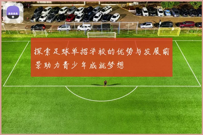探索足球单招学校的优势与发展前景助力青少年成就梦想
