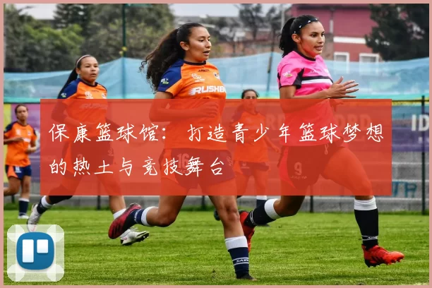 保康篮球馆：打造青少年篮球梦想的热土与竞技舞台
