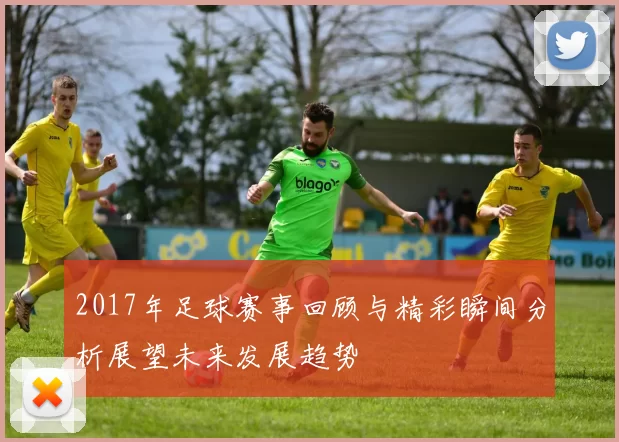 2017年足球赛事回顾与精彩瞬间分析展望未来发展趋势