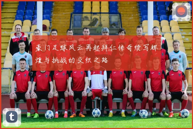 豪门足球风云再起拜仁传奇续写辉煌与挑战的交织之路